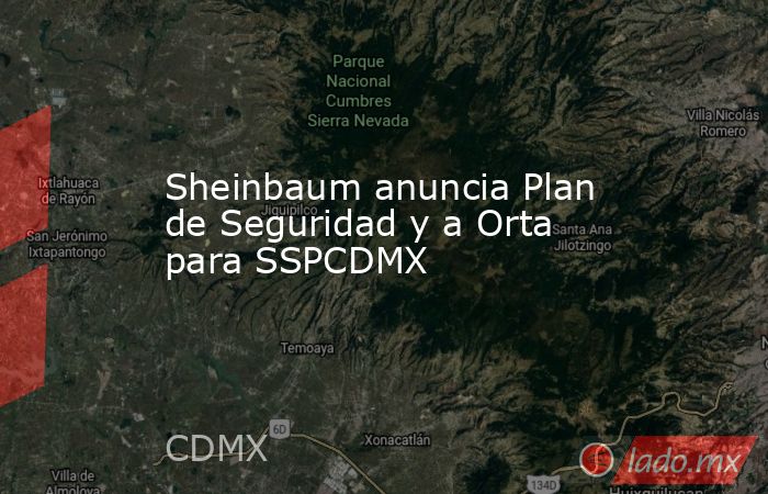 Sheinbaum anuncia Plan de Seguridad y a Orta para SSPCDMX. Noticias en tiempo real