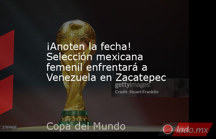 ¡Anoten la fecha! Selección mexicana femenil enfrentará a Venezuela en Zacatepec. Noticias en tiempo real