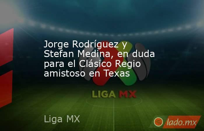 Jorge Rodríguez y Stefan Medina, en duda para el Clásico Regio amistoso en Texas. Noticias en tiempo real