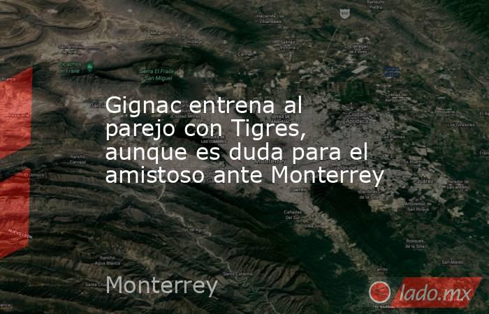 Gignac entrena al parejo con Tigres, aunque es duda para el amistoso ante Monterrey. Noticias en tiempo real
