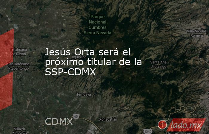 Jesús Orta será el próximo titular de la SSP-CDMX. Noticias en tiempo real