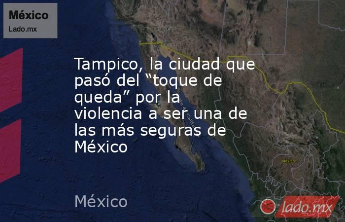 Tampico, la ciudad que pasó del “toque de queda” por la violencia a ser una de las más seguras de México. Noticias en tiempo real