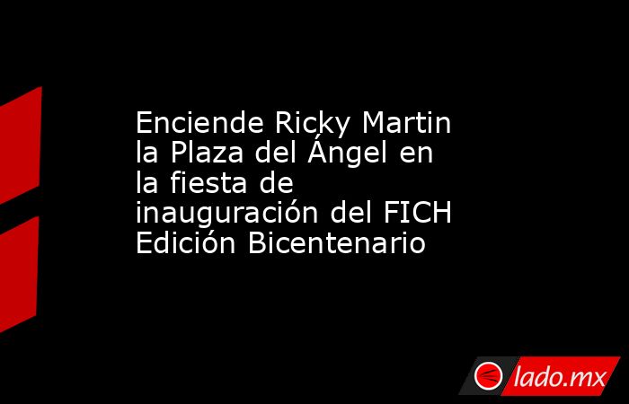 Enciende Ricky Martin la Plaza del Ángel en la fiesta de inauguración del FICH Edición Bicentenario. Noticias en tiempo real