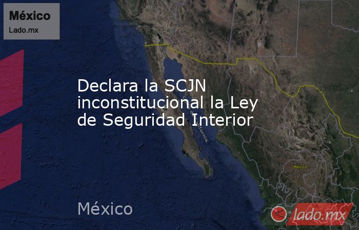 Declara la SCJN inconstitucional la Ley de Seguridad Interior. Noticias en tiempo real