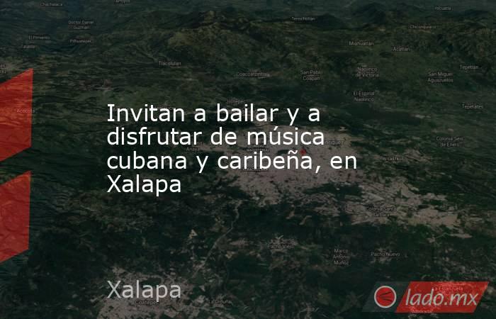 Invitan a bailar y a disfrutar de música cubana y caribeña, en Xalapa. Noticias en tiempo real