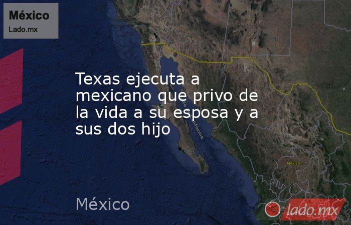Texas ejecuta a mexicano que privo de la vida a su esposa y a sus dos hijo. Noticias en tiempo real