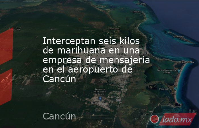 Interceptan seis kilos de marihuana en una empresa de mensajería en el aeropuerto de Cancún. Noticias en tiempo real
