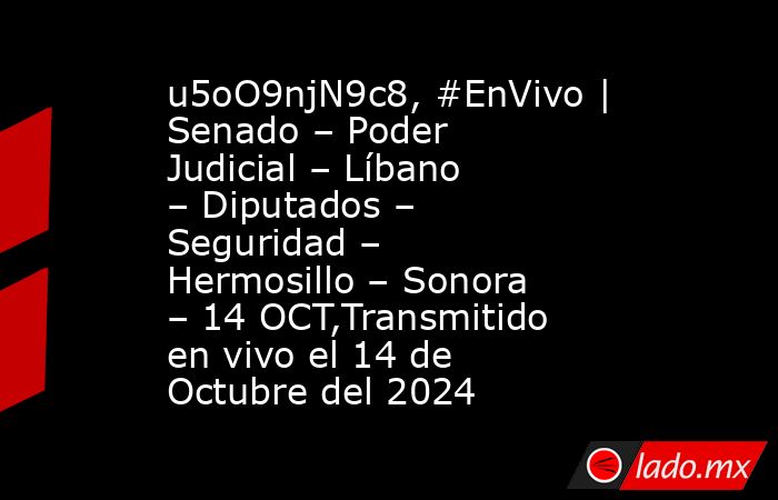 u5oO9njN9c8, #EnVivo | Senado – Poder Judicial – Líbano – Diputados – Seguridad – Hermosillo – Sonora – 14 OCT,Transmitido en vivo el 14 de Octubre del 2024. Noticias en tiempo real