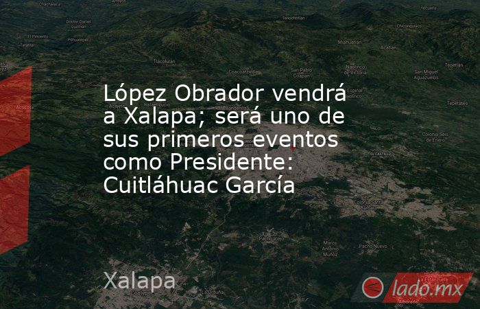 López Obrador vendrá a Xalapa; será uno de sus primeros eventos como Presidente: Cuitláhuac García. Noticias en tiempo real