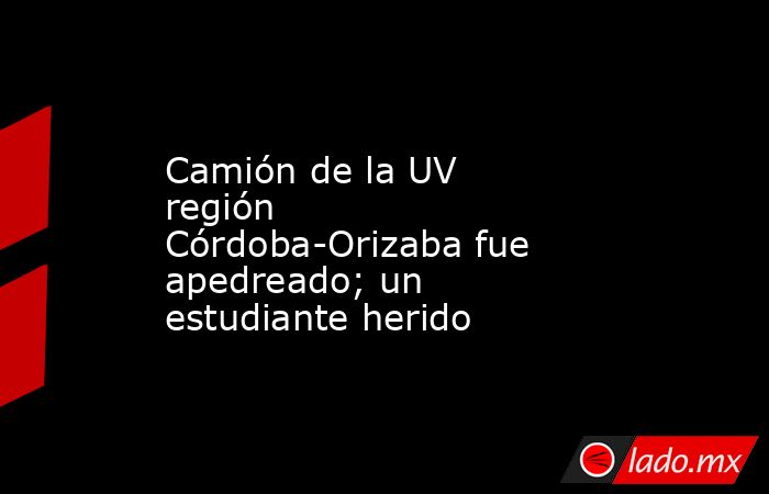 Camión de la UV región Córdoba-Orizaba fue apedreado; un estudiante herido. Noticias en tiempo real