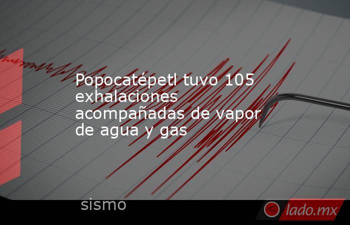 Popocatépetl tuvo 105 exhalaciones acompañadas de vapor de agua y gas. Noticias en tiempo real