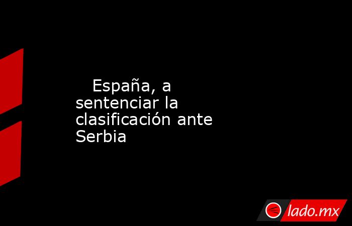                            España, a sentenciar la clasificación ante Serbia                       . Noticias en tiempo real