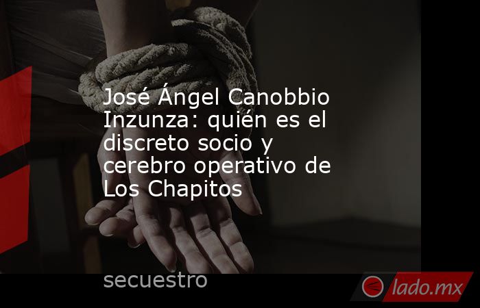 José Ángel Canobbio Inzunza: quién es el discreto socio y  cerebro operativo de Los Chapitos. Noticias en tiempo real