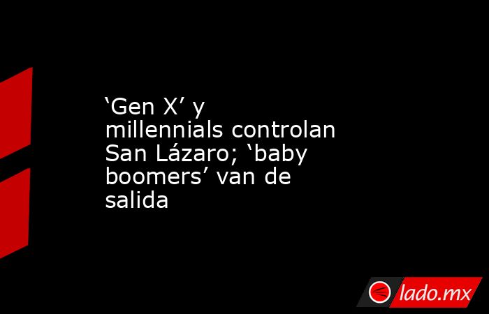 ‘Gen X’ y millennials controlan San Lázaro; ‘baby boomers’ van de salida. Noticias en tiempo real