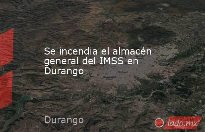 Se incendia el almacén general del IMSS en Durango. Noticias en tiempo real
