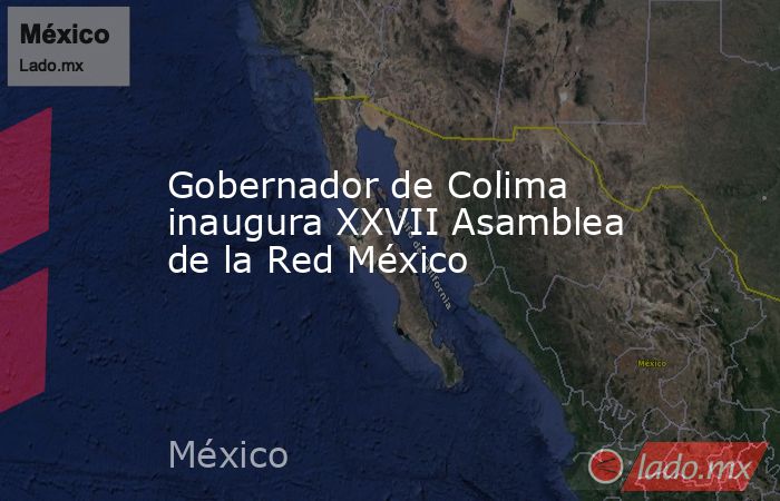 Gobernador de Colima inaugura XXVII Asamblea de la Red México. Noticias en tiempo real