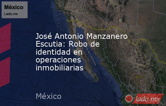 José Antonio Manzanero Escutia: Robo de identidad en operaciones inmobiliarias. Noticias en tiempo real