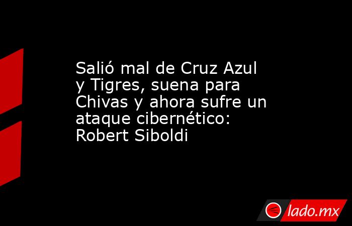 Salió mal de Cruz Azul y Tigres, suena para Chivas y ahora sufre un ataque cibernético: Robert Siboldi. Noticias en tiempo real