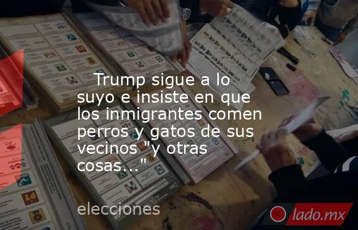                                                                                                    Trump sigue a lo suyo e insiste en que los inmigrantes comen perros y gatos de sus vecinos 