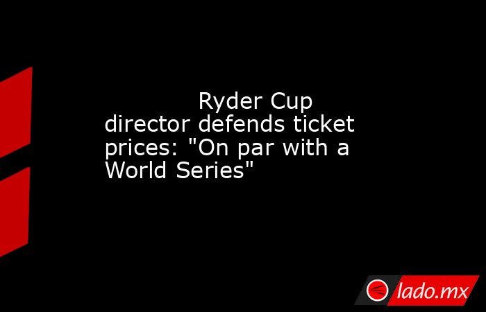             Ryder Cup director defends ticket prices: 