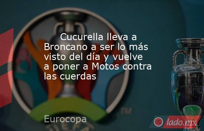                                                                              Cucurella lleva a Broncano a ser lo más visto del día y vuelve a poner a Motos contra las cuerdas                                                                         . Noticias en tiempo real