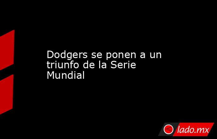 Dodgers se ponen a un triunfo de la Serie Mundial. Noticias en tiempo real