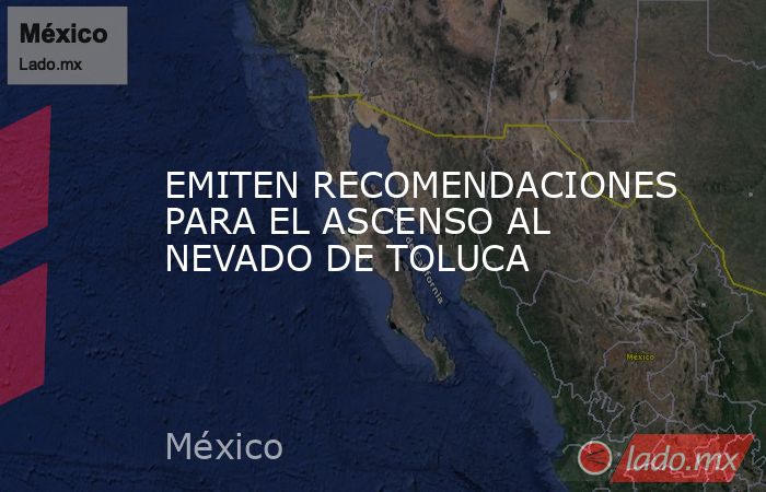 EMITEN RECOMENDACIONES PARA EL ASCENSO AL NEVADO DE TOLUCA. Noticias en tiempo real
