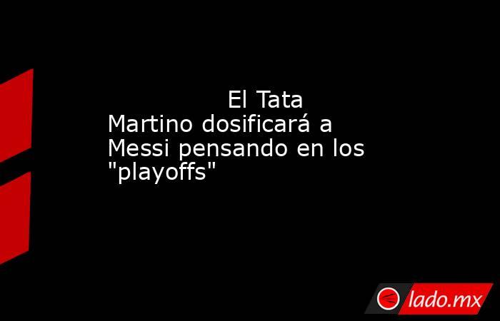                                                                                        El Tata Martino dosificará a Messi pensando en los 