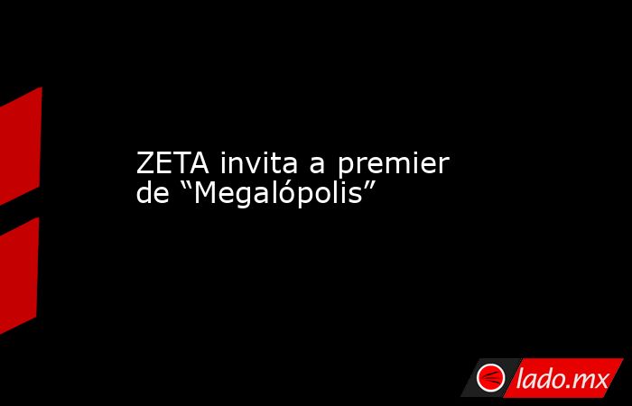 ZETA invita a premier de “Megalópolis”. Noticias en tiempo real