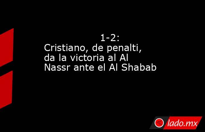                                                                                          1-2: Cristiano, de penalti, da la victoria al Al Nassr ante el Al Shabab                                                                                     . Noticias en tiempo real