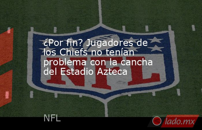 ¿Por fin? Jugadores de los Chiefs no tenían problema con la cancha del Estadio Azteca. Noticias en tiempo real
