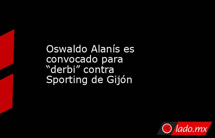 Oswaldo Alanís es convocado para “derbi” contra Sporting de Gijón. Noticias en tiempo real