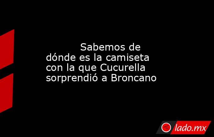                                                                                                           Sabemos de dónde es la camiseta con la que Cucurella sorprendió a Broncano                                                                           . Noticias en tiempo real
