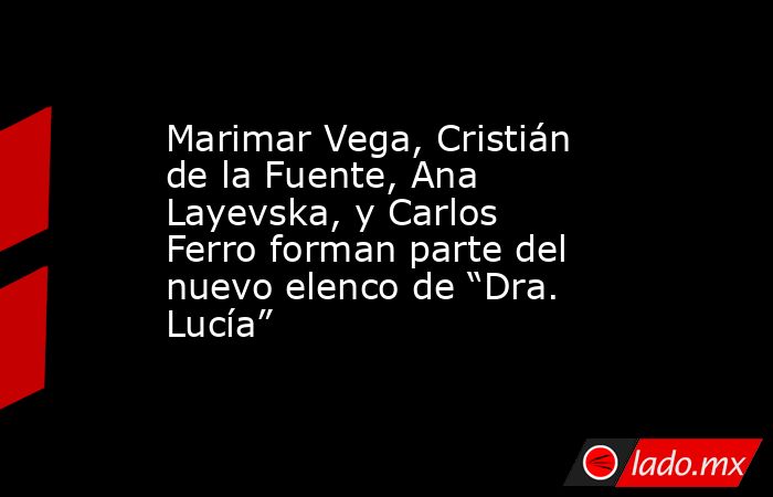 Marimar Vega, Cristián de la Fuente, Ana Layevska, y Carlos Ferro forman parte del nuevo elenco de “Dra. Lucía”. Noticias en tiempo real