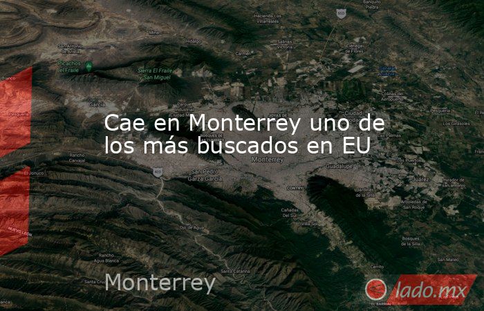 Cae en Monterrey uno de los más buscados en EU. Noticias en tiempo real
