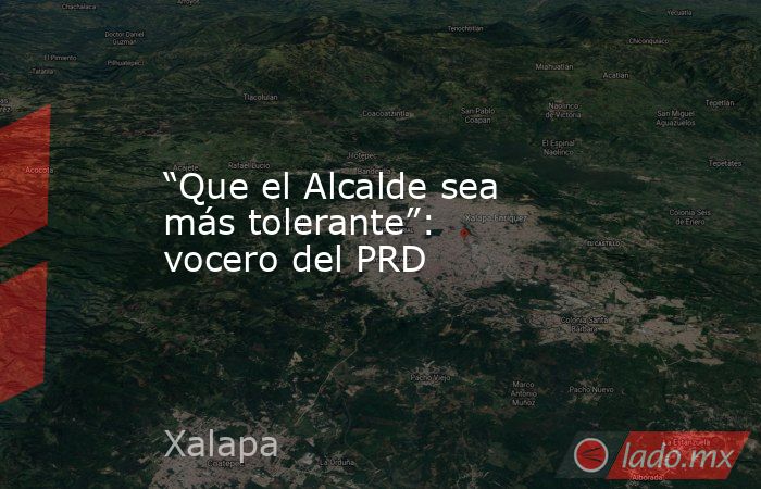 “Que el Alcalde sea más tolerante”: vocero del PRD. Noticias en tiempo real