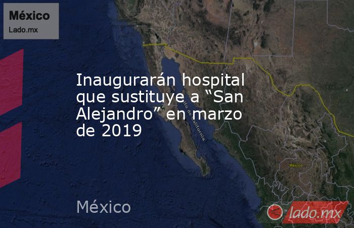 Inaugurarán hospital que sustituye a “San Alejandro” en marzo de 2019. Noticias en tiempo real