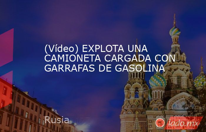 (Vídeo) EXPLOTA UNA CAMIONETA CARGADA CON GARRAFAS DE GASOLINA. Noticias en tiempo real