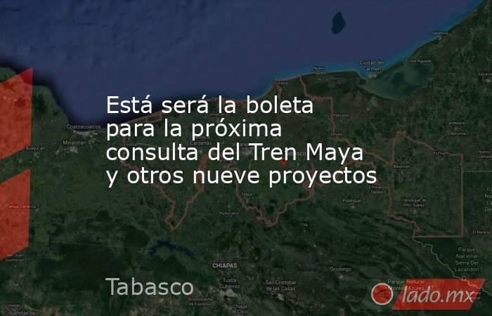 Está será la boleta para la próxima consulta del Tren Maya y otros nueve proyectos. Noticias en tiempo real