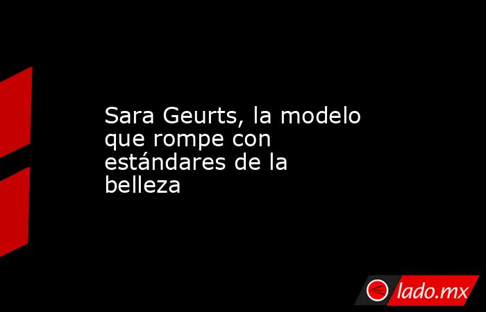 Sara Geurts, la modelo que rompe con estándares de la belleza. Noticias en tiempo real