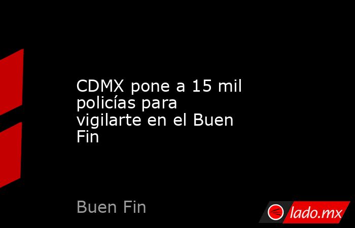 CDMX pone a 15 mil policías para vigilarte en el Buen Fin. Noticias en tiempo real
