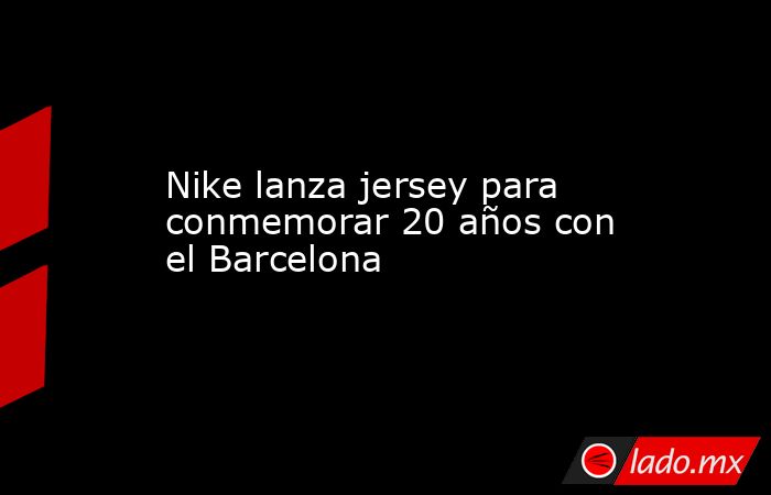 Nike lanza jersey para conmemorar 20 años con el Barcelona. Noticias en tiempo real