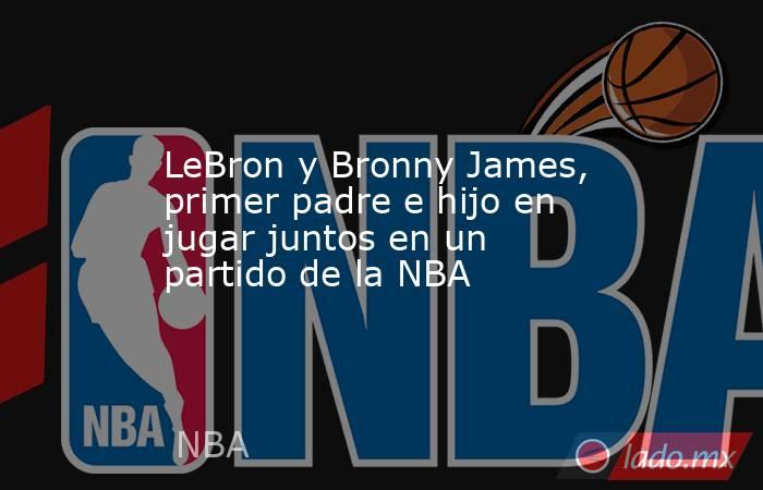 LeBron y Bronny James, primer padre e hijo en jugar juntos en un partido de la NBA. Noticias en tiempo real