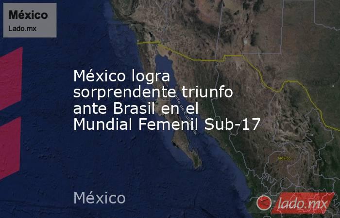 México logra sorprendente triunfo ante Brasil en el Mundial Femenil Sub-17. Noticias en tiempo real