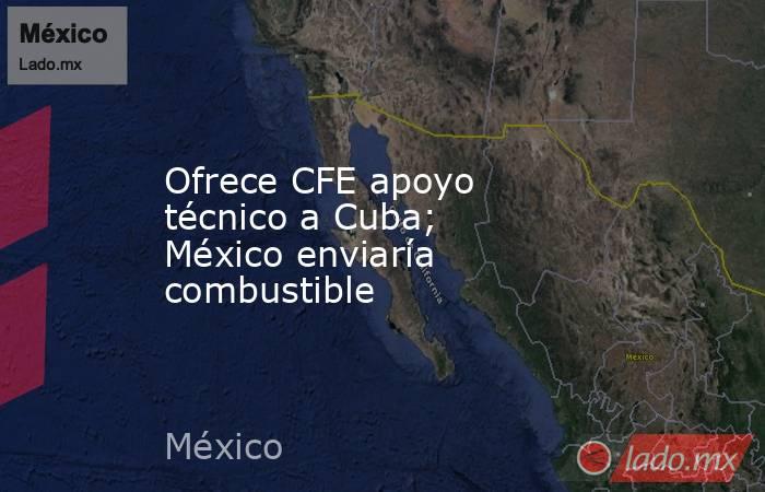 Ofrece CFE apoyo técnico a Cuba; México enviaría combustible. Noticias en tiempo real