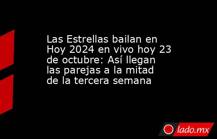 Las Estrellas bailan en Hoy 2024 en vivo hoy 23 de octubre: Así llegan las parejas a la mitad de la tercera semana. Noticias en tiempo real