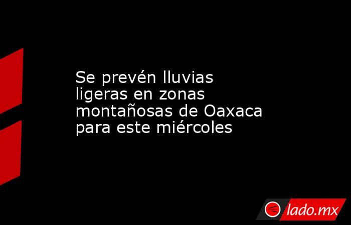 Se prevén lluvias ligeras en zonas montañosas de Oaxaca para este miércoles. Noticias en tiempo real