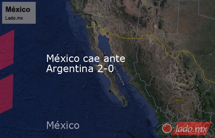 México cae ante Argentina 2-0. Noticias en tiempo real