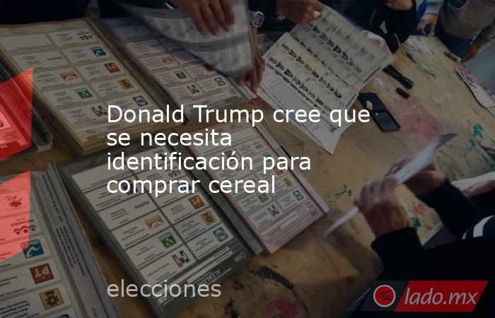 Donald Trump cree que se necesita identificación para comprar cereal. Noticias en tiempo real