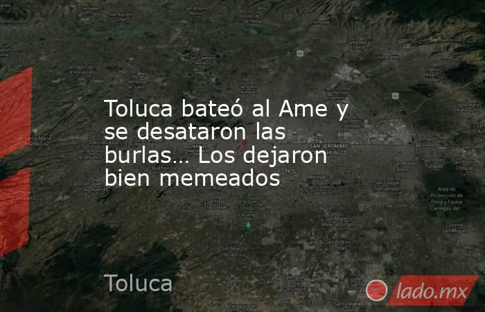 Toluca bateó al Ame y se desataron las burlas… Los dejaron bien memeados. Noticias en tiempo real